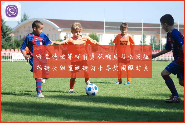哈兰德世界杯首秀双响后与女友纽约街头甜蜜逛街打卡享受闲暇时光