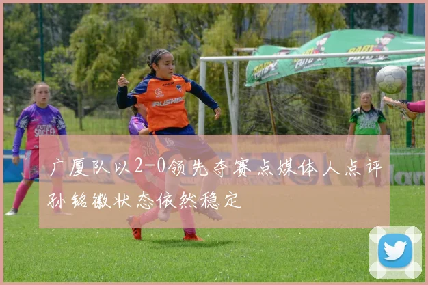 广厦队以2-0领先夺赛点媒体人点评孙铭徽状态依然稳定