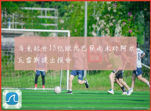 马竞标价15亿欧元巴萨尚未对阿尔瓦雷斯提出报价