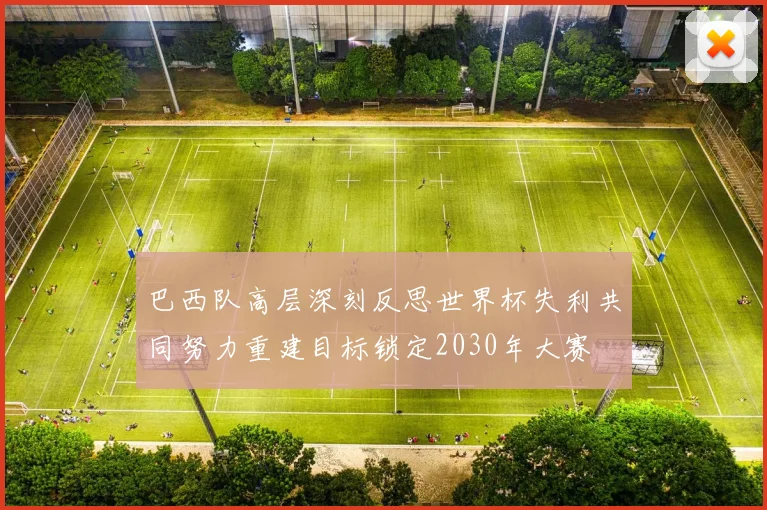 巴西队高层深刻反思世界杯失利共同努力重建目标锁定2030年大赛