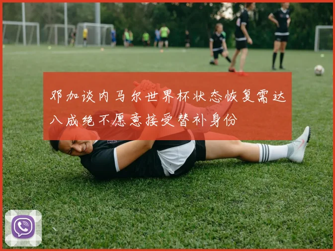 邓加谈内马尔世界杯状态恢复需达八成绝不愿意接受替补身份