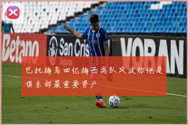 巴托梅乌回忆梅西离队风波称他是俱乐部最重要资产