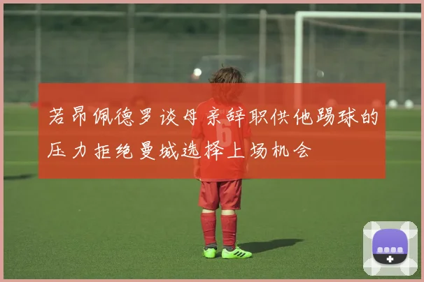 若昂佩德罗谈母亲辞职供他踢球的压力拒绝曼城选择上场机会