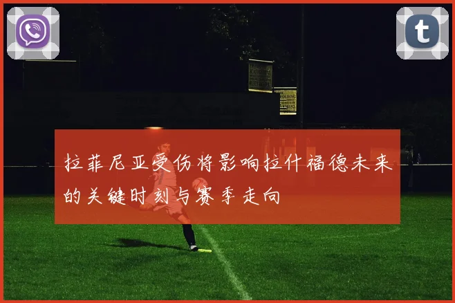 拉菲尼亚受伤将影响拉什福德未来的关键时刻与赛季走向