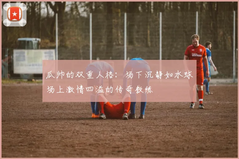瓜帅的双重人格：场下沉静如水球场上激情四溢的传奇教练