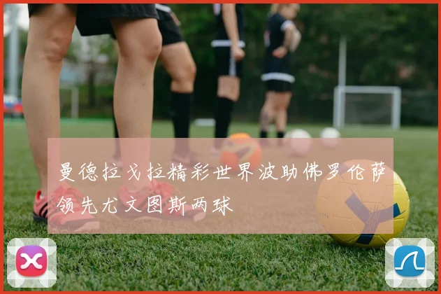 曼德拉戈拉精彩世界波助佛罗伦萨领先尤文图斯两球