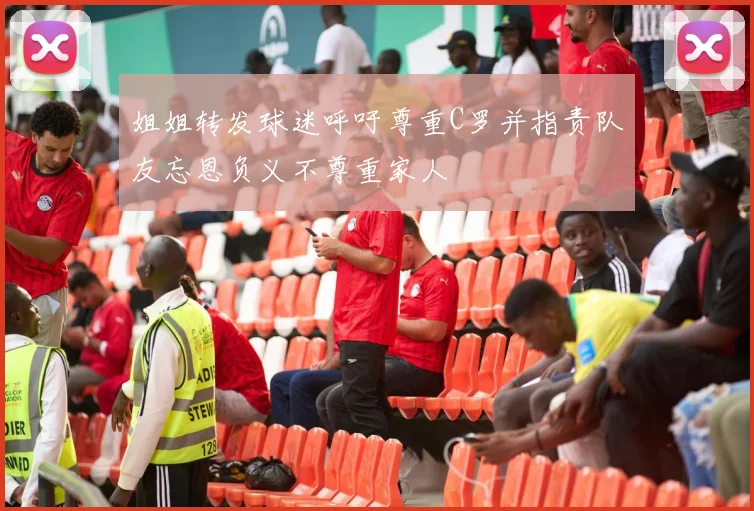 姐姐转发球迷呼吁尊重C罗并指责队友忘恩负义不尊重家人