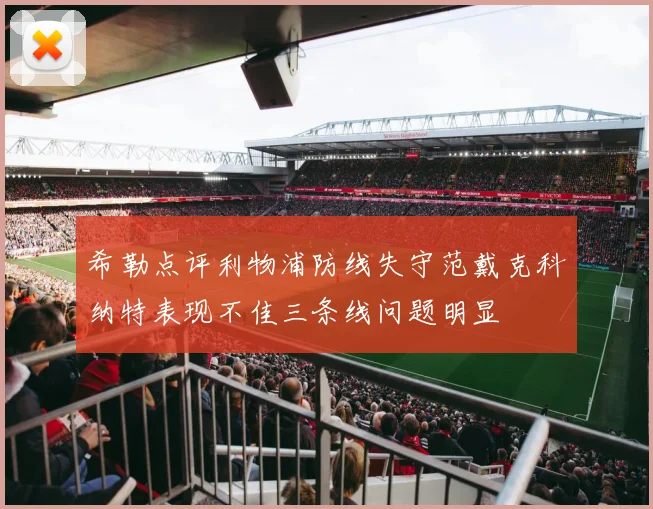希勒点评利物浦防线失守范戴克科纳特表现不佳三条线问题明显