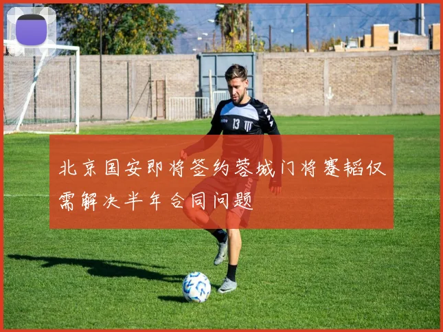 北京国安即将签约蓉城门将蹇韬仅需解决半年合同问题