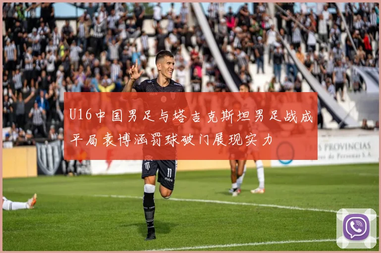 U16中国男足与塔吉克斯坦男足战成平局袁博涵罚球破门展现实力