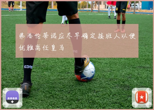 弗洛伦蒂诺应尽早确定接班人以便优雅离任皇马