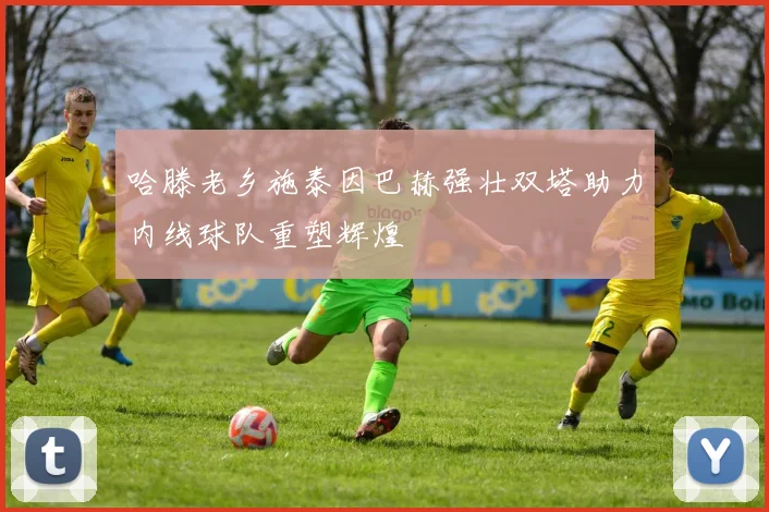 哈滕老乡施泰因巴赫强壮双塔助力内线球队重塑辉煌