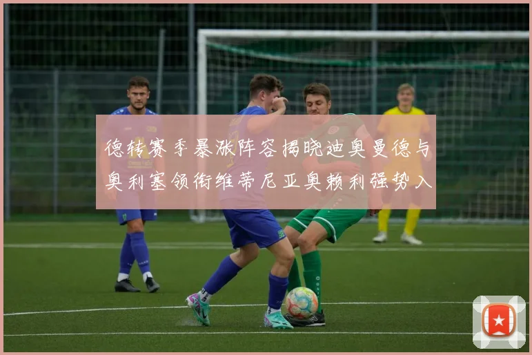 德转赛季暴涨阵容揭晓迪奥曼德与奥利塞领衔维蒂尼亚奥赖利强势入选