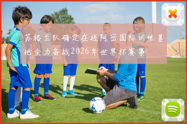 苏格兰队确定在迈阿密国际训练基地全力备战2026年世界杯赛事