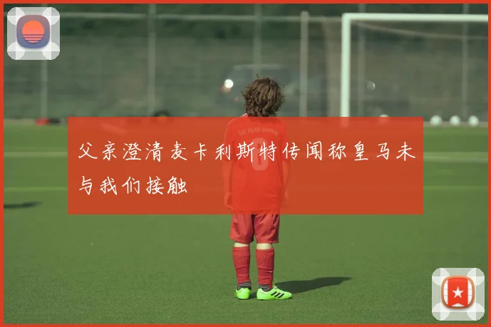 父亲澄清麦卡利斯特传闻称皇马未与我们接触