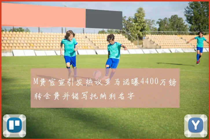 M费官宣引发热议罗马诺曝4400万镑转会费并错写托纳利名字
