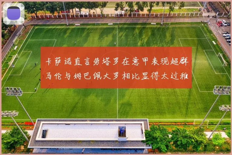 卡萨诺直言劳塔罗在意甲表现超群马伦与姆巴佩大罗相比显得太过稚嫩