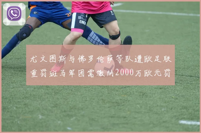 尤文图斯与佛罗伦萨等队遭欧足联重罚斑马军团需缴纳2000万欧元罚款