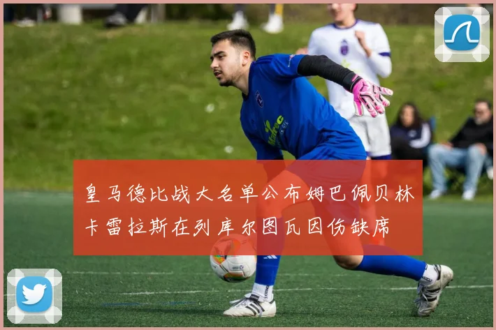 皇马德比战大名单公布姆巴佩贝林卡雷拉斯在列库尔图瓦因伤缺席